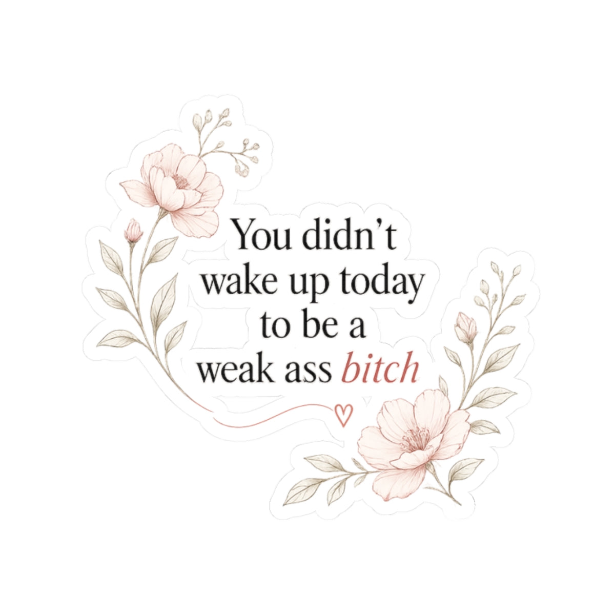 You Didn’t Wake Up Today to Be a Weak Ass Bitch — Floral Kiss-Cut Sticker
