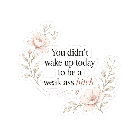 You Didn’t Wake Up Today to Be a Weak Ass Bitch — Floral Kiss-Cut Sticker