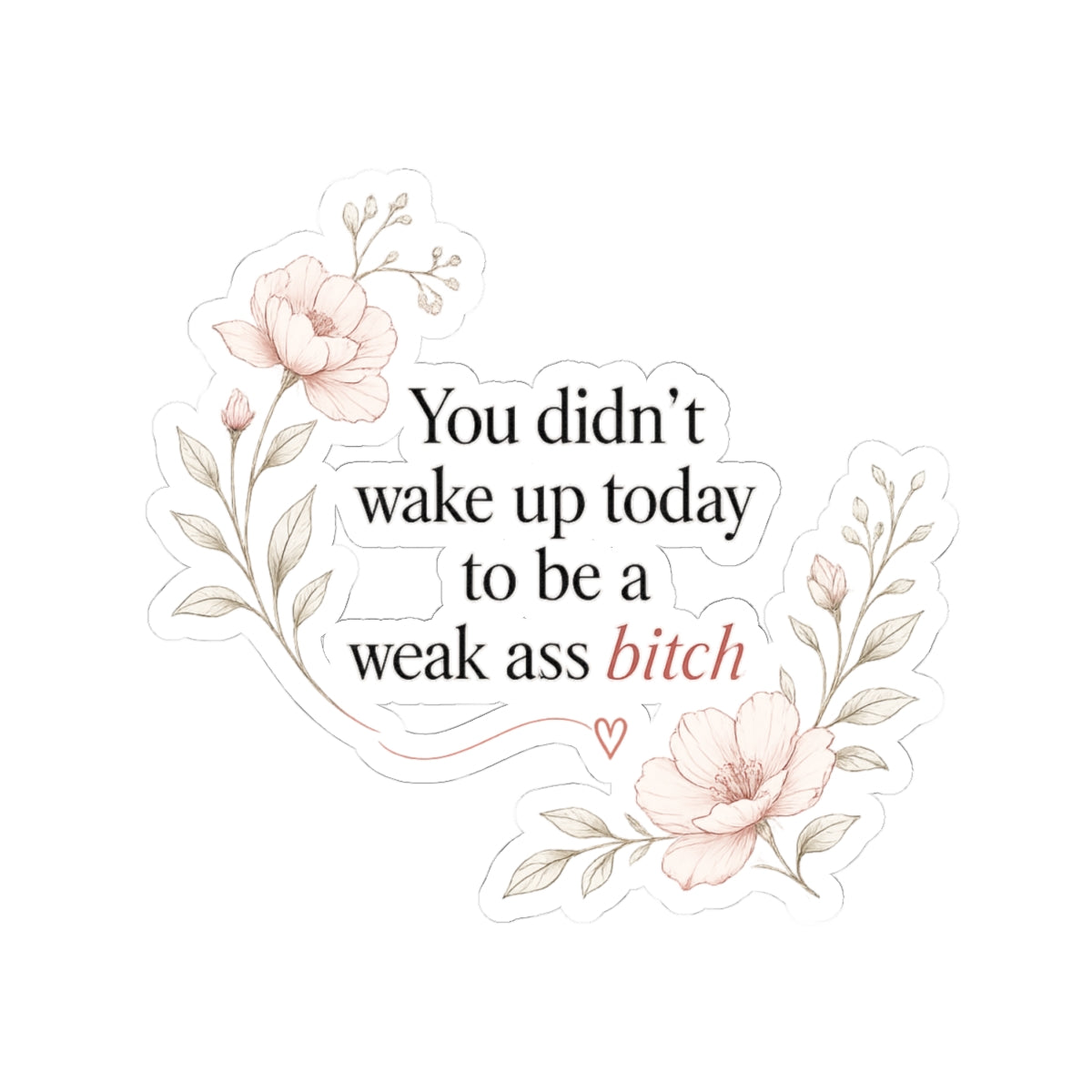 You Didn’t Wake Up Today to Be a Weak Ass Bitch — Floral Kiss-Cut Sticker